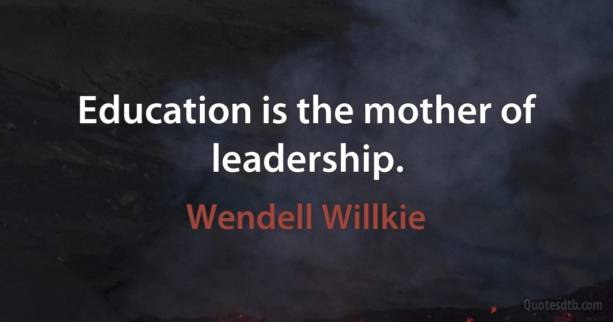 Education is the mother of leadership. (Wendell Willkie)