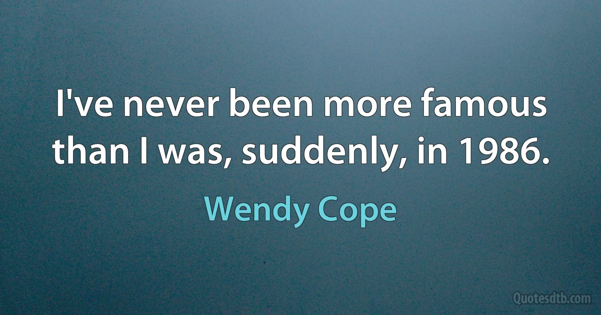 I've never been more famous than I was, suddenly, in 1986. (Wendy Cope)