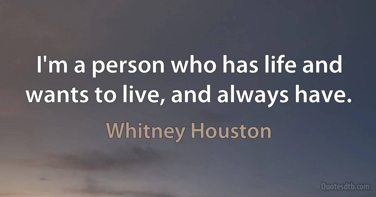 I'm a person who has life and wants to live, and always have. (Whitney Houston)