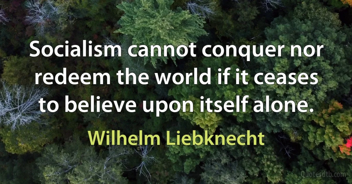 Socialism cannot conquer nor redeem the world if it ceases to believe upon itself alone. (Wilhelm Liebknecht)