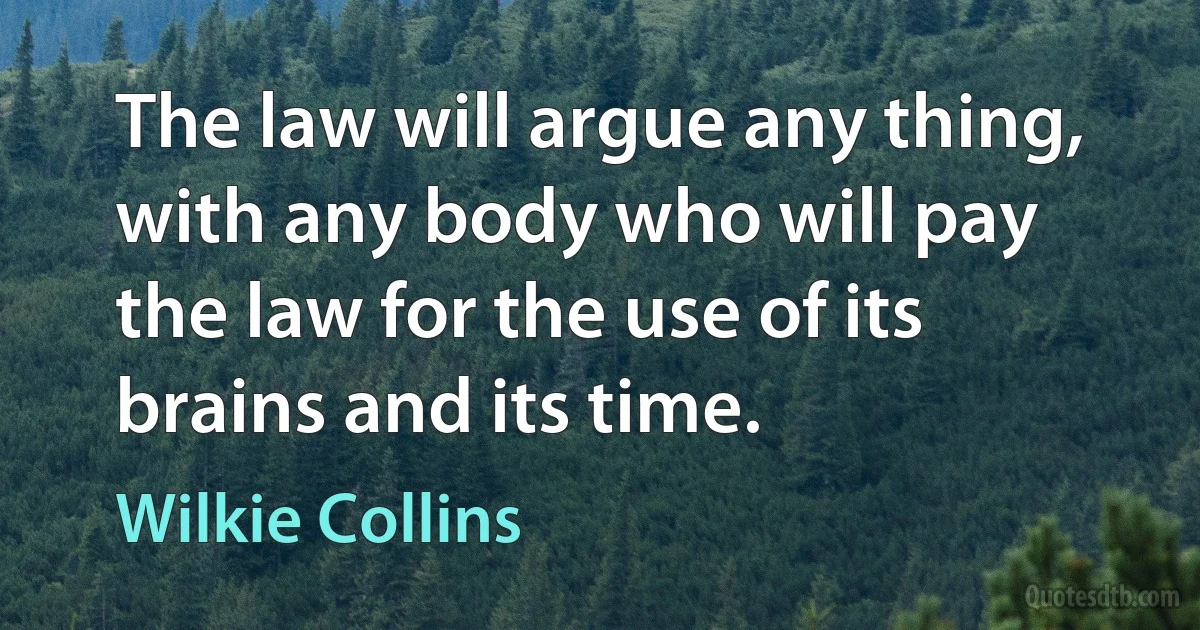 The law will argue any thing, with any body who will pay the law for the use of its brains and its time. (Wilkie Collins)