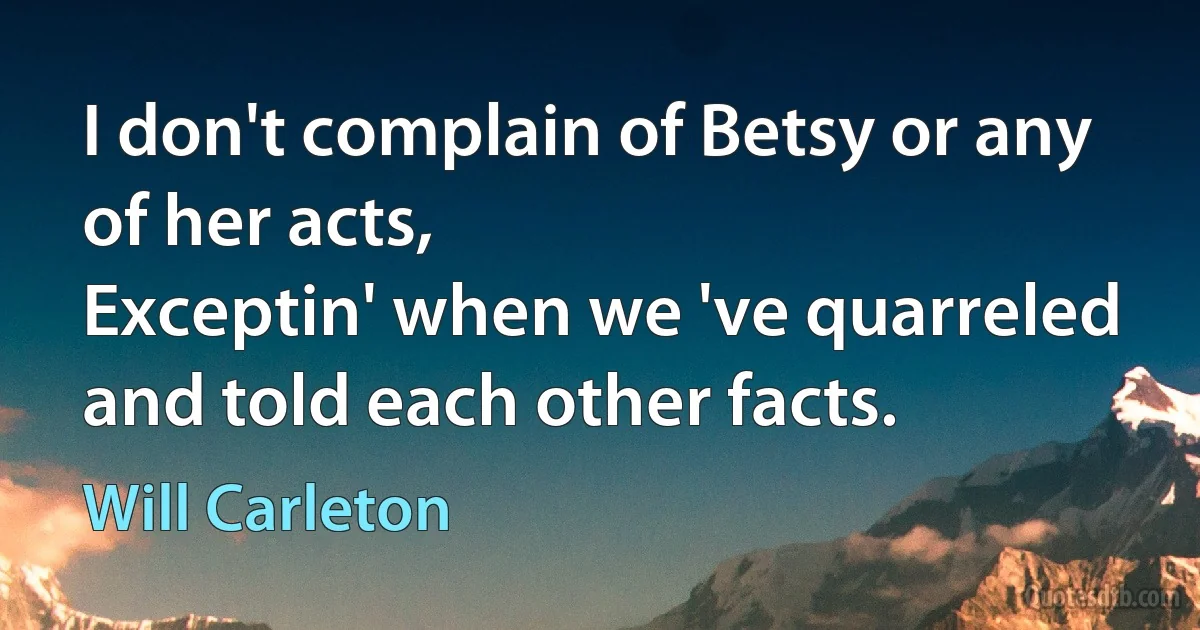 I don't complain of Betsy or any of her acts,
Exceptin' when we 've quarreled and told each other facts. (Will Carleton)