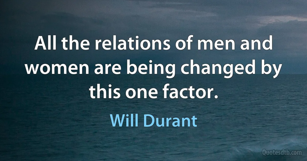 All the relations of men and women are being changed by this one factor. (Will Durant)