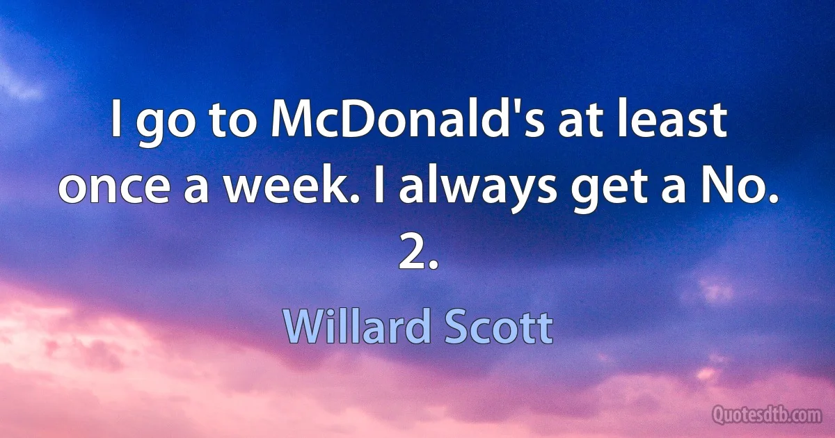 I go to McDonald's at least once a week. I always get a No. 2. (Willard Scott)