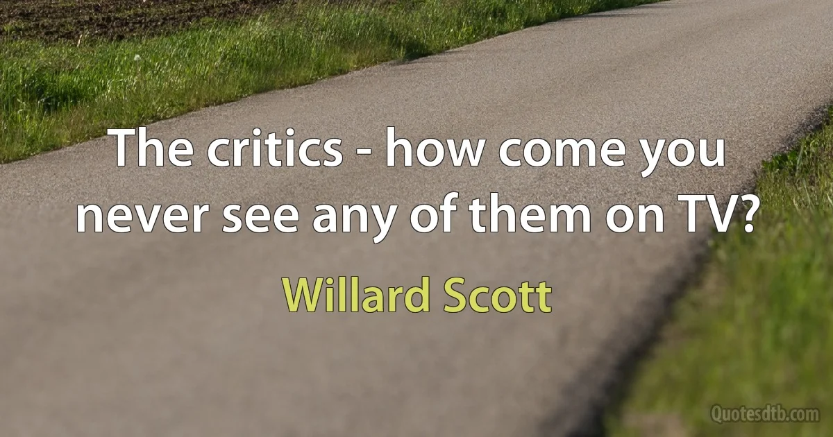 The critics - how come you never see any of them on TV? (Willard Scott)