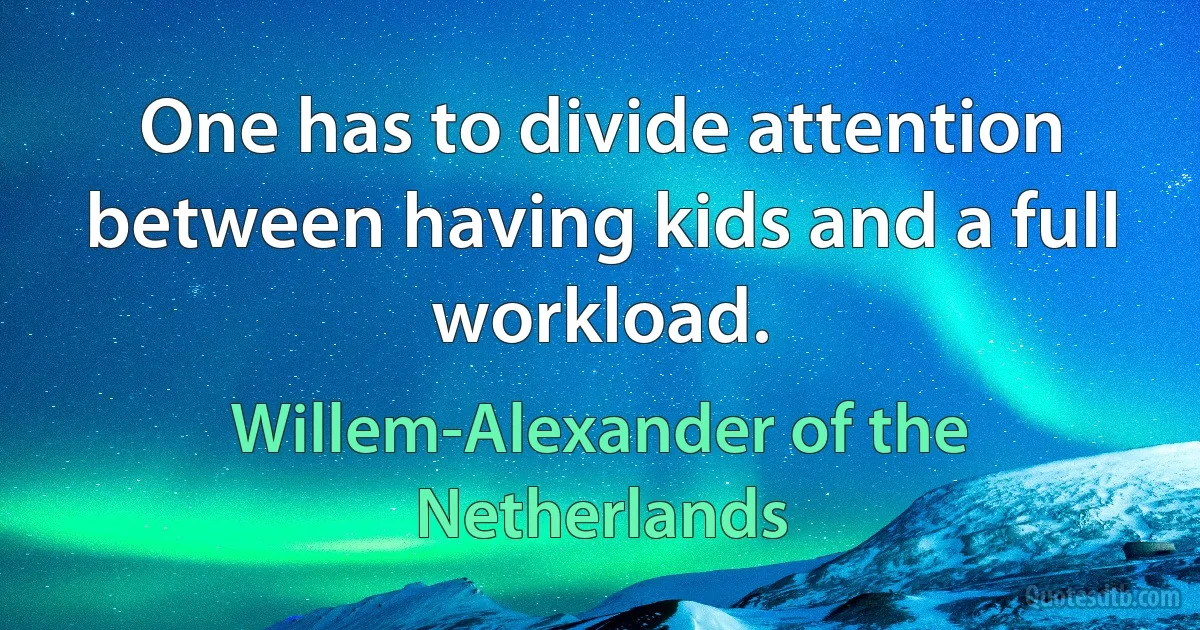 One has to divide attention between having kids and a full workload. (Willem-Alexander of the Netherlands)