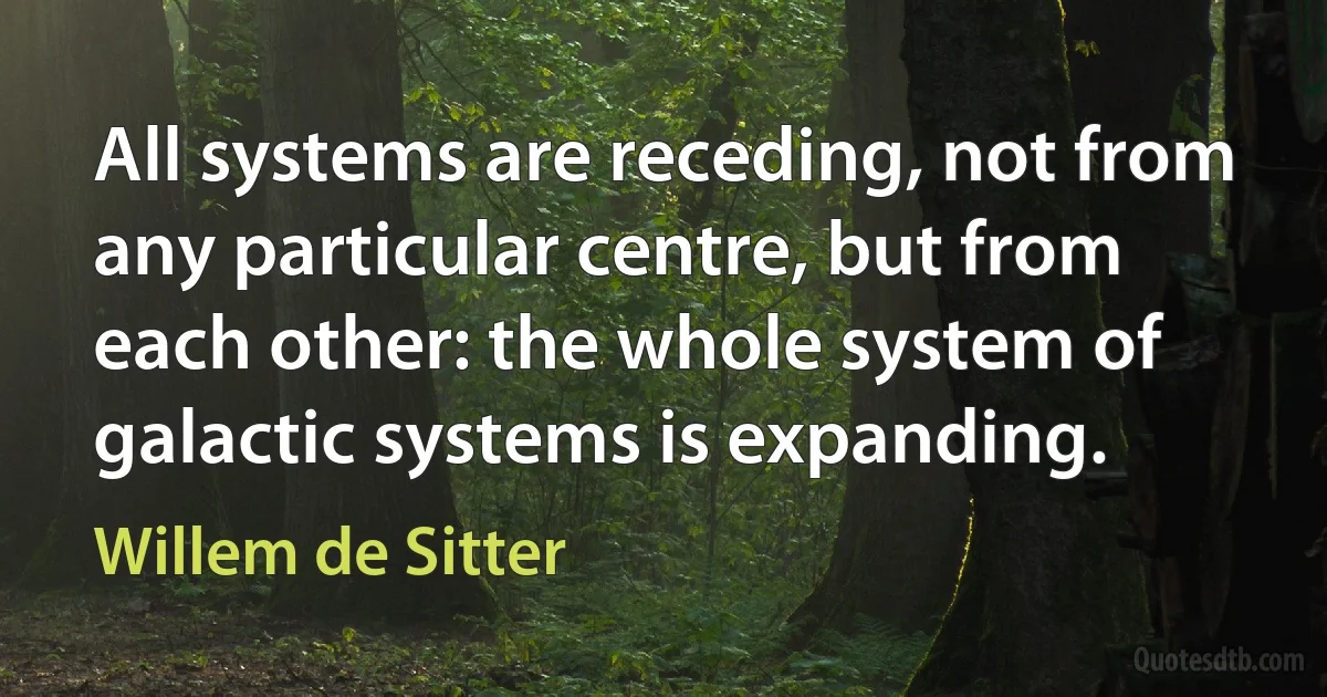 All systems are receding, not from any particular centre, but from each other: the whole system of galactic systems is expanding. (Willem de Sitter)