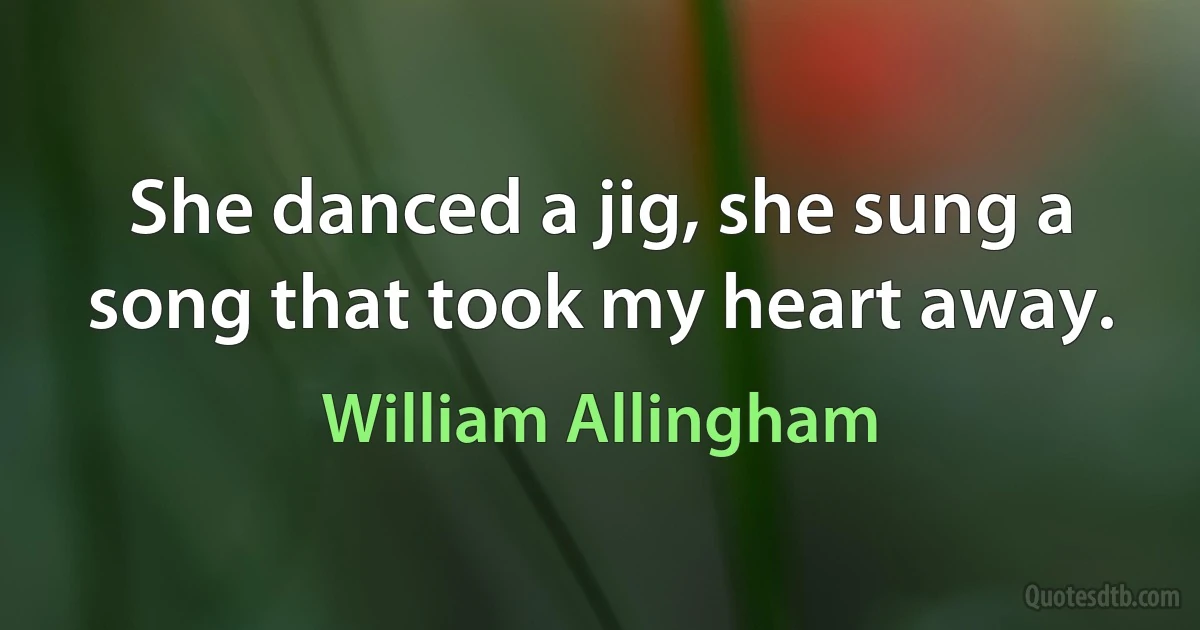 She danced a jig, she sung a song that took my heart away. (William Allingham)