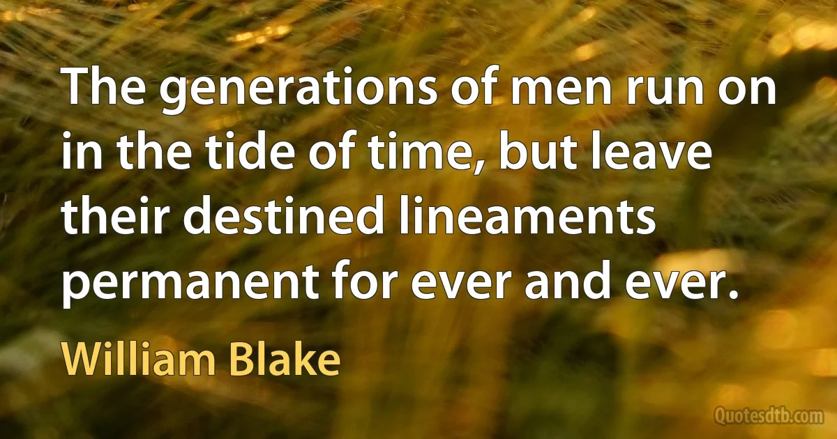 The generations of men run on in the tide of time, but leave their destined lineaments permanent for ever and ever. (William Blake)