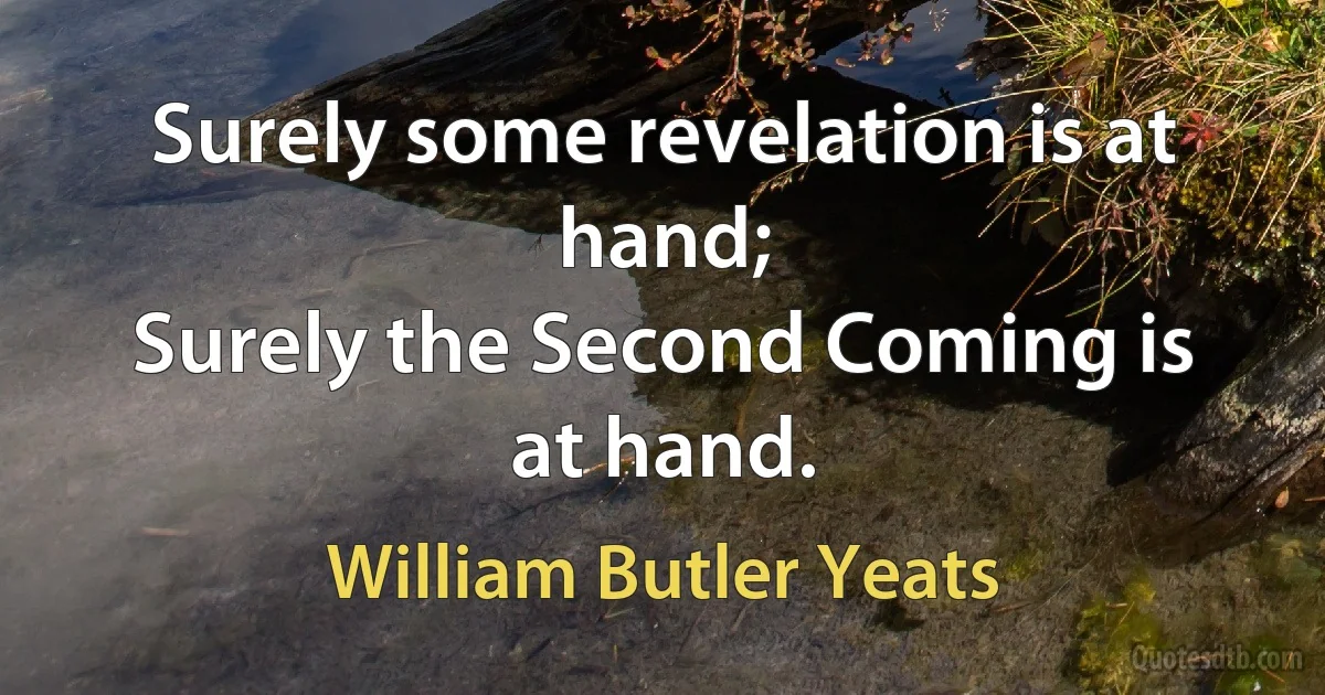 Surely some revelation is at hand;
Surely the Second Coming is at hand. (William Butler Yeats)