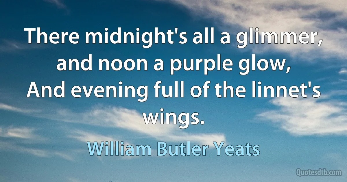 There midnight's all a glimmer, and noon a purple glow,
And evening full of the linnet's wings. (William Butler Yeats)