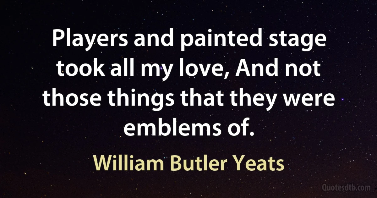 Players and painted stage took all my love, And not those things that they were emblems of. (William Butler Yeats)