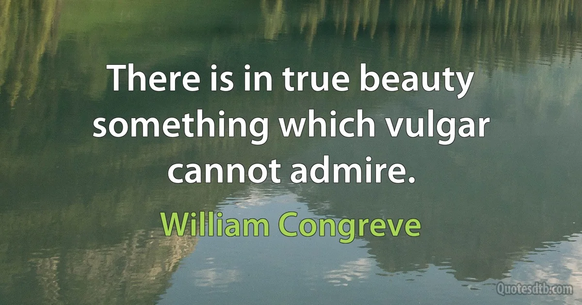 There is in true beauty something which vulgar cannot admire. (William Congreve)