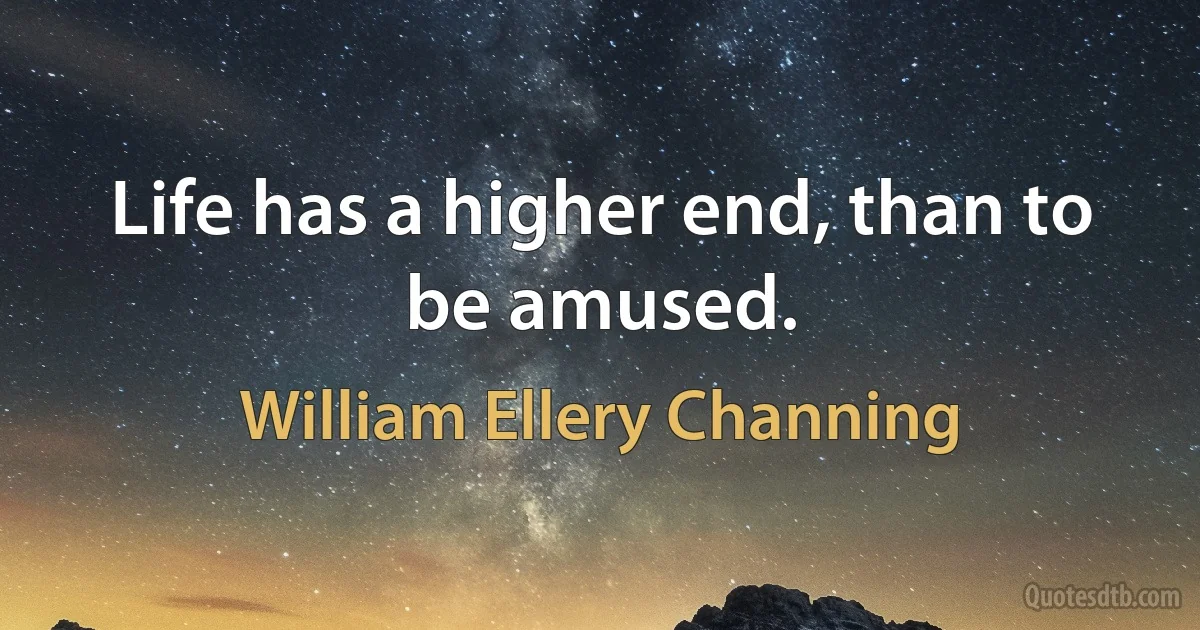 Life has a higher end, than to be amused. (William Ellery Channing)