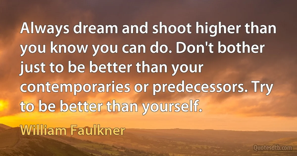 Always dream and shoot higher than you know you can do. Don't bother just to be better than your contemporaries or predecessors. Try to be better than yourself. (William Faulkner)