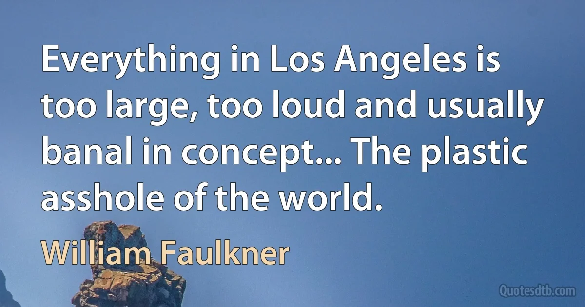 Everything in Los Angeles is too large, too loud and usually banal in concept... The plastic asshole of the world. (William Faulkner)