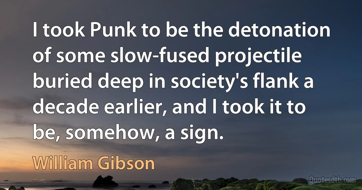 I took Punk to be the detonation of some slow-fused projectile buried deep in society's flank a decade earlier, and I took it to be, somehow, a sign. (William Gibson)