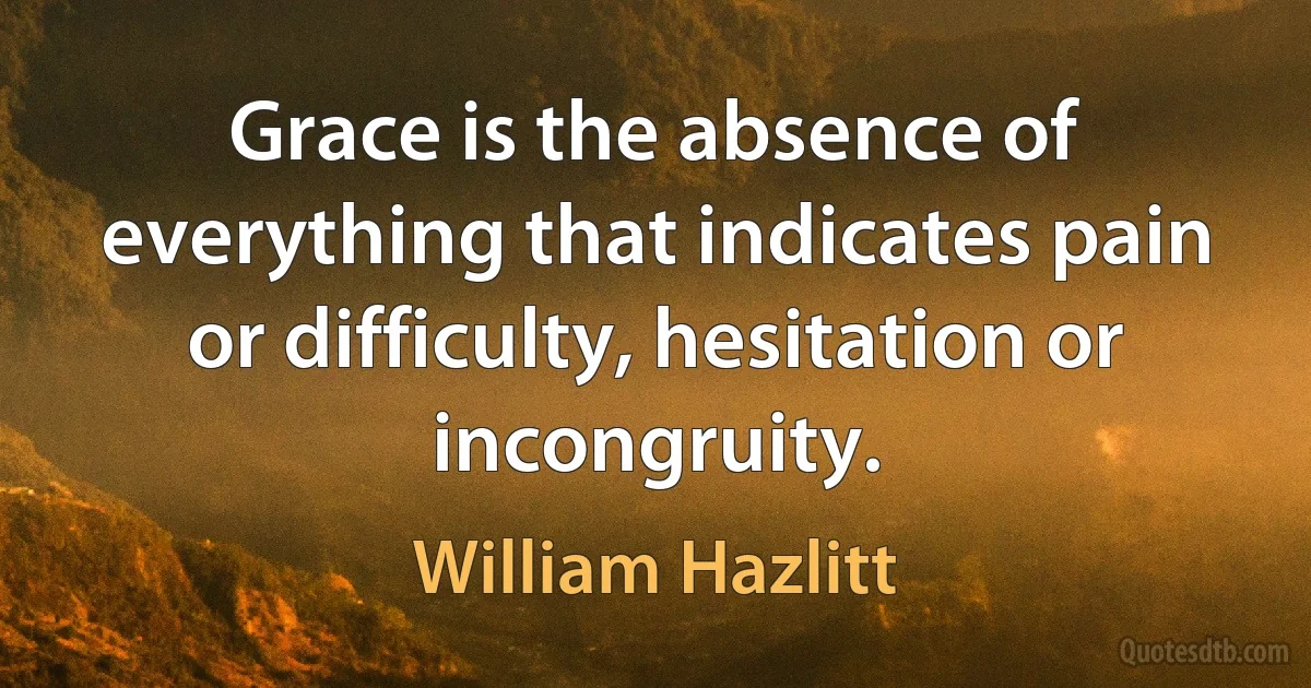 Grace is the absence of everything that indicates pain or difficulty, hesitation or incongruity. (William Hazlitt)