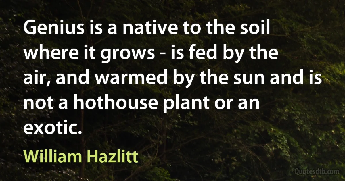 Genius is a native to the soil where it grows - is fed by the air, and warmed by the sun and is not a hothouse plant or an exotic. (William Hazlitt)