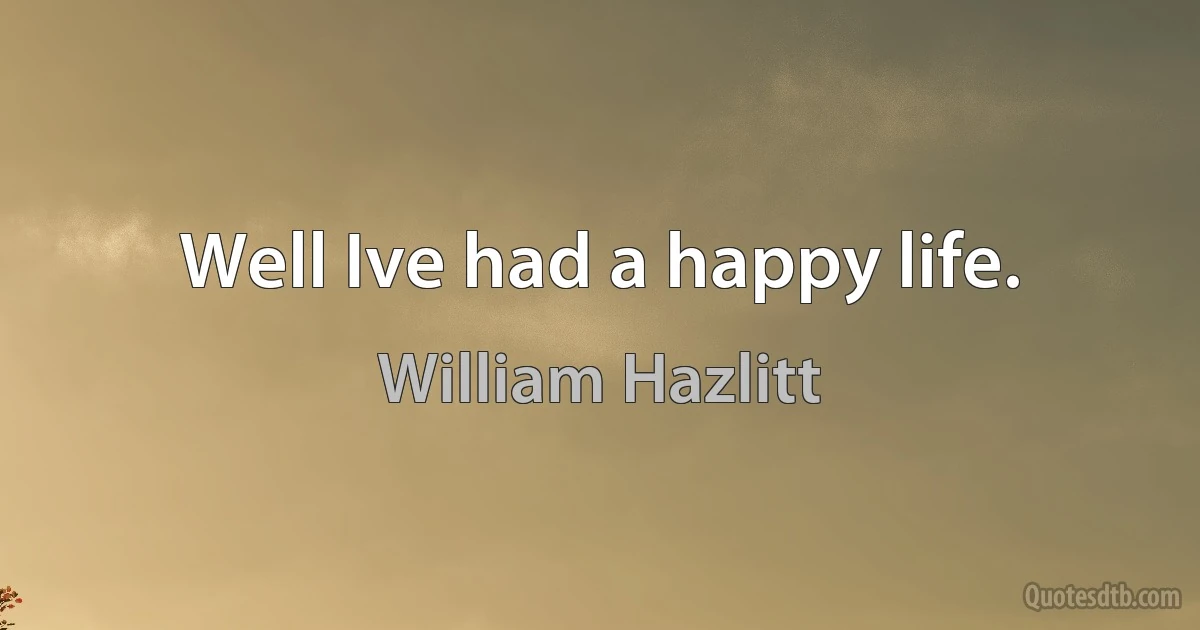 Well Ive had a happy life. (William Hazlitt)