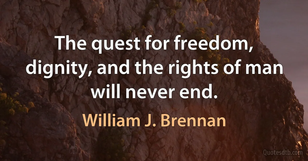 The quest for freedom, dignity, and the rights of man will never end. (William J. Brennan)