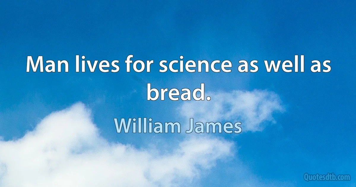 Man lives for science as well as bread. (William James)