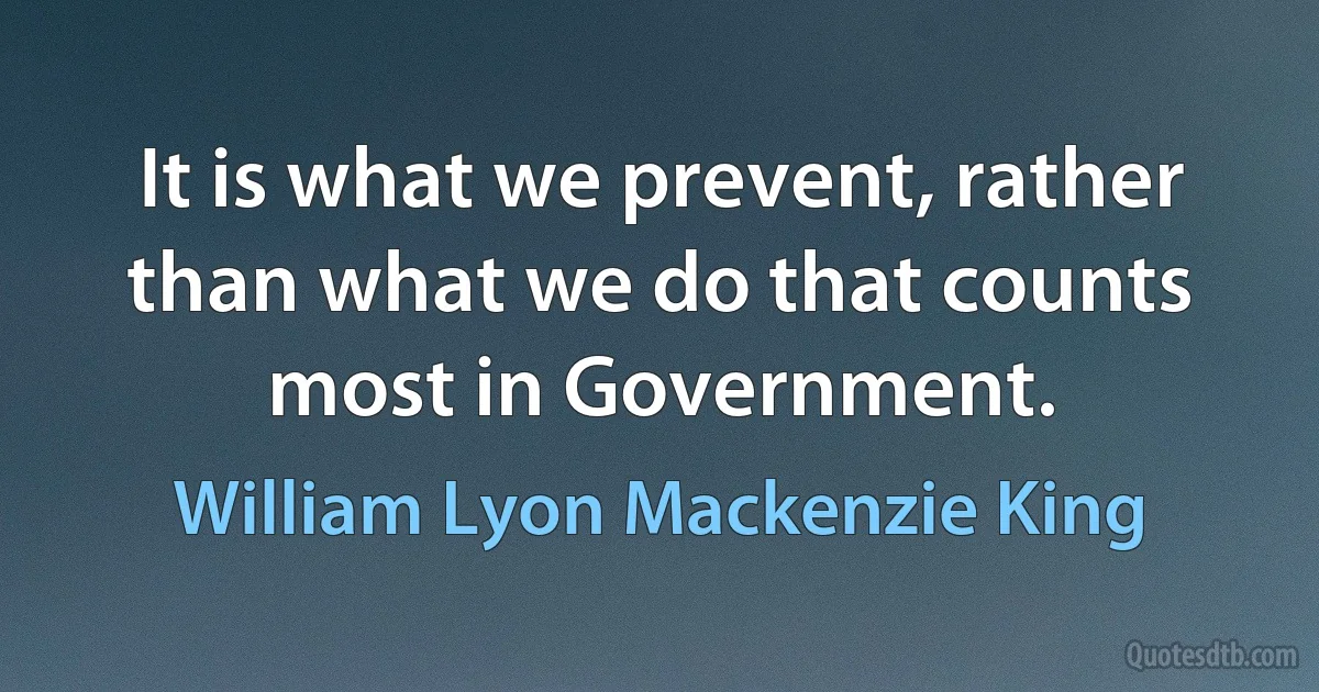 It is what we prevent, rather than what we do that counts most in Government. (William Lyon Mackenzie King)