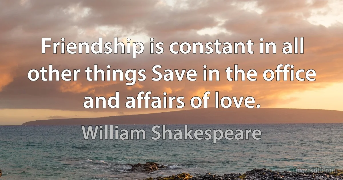 Friendship is constant in all other things Save in the office and affairs of love. (William Shakespeare)