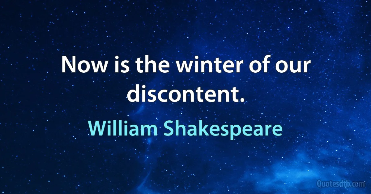 Now is the winter of our discontent. (William Shakespeare)