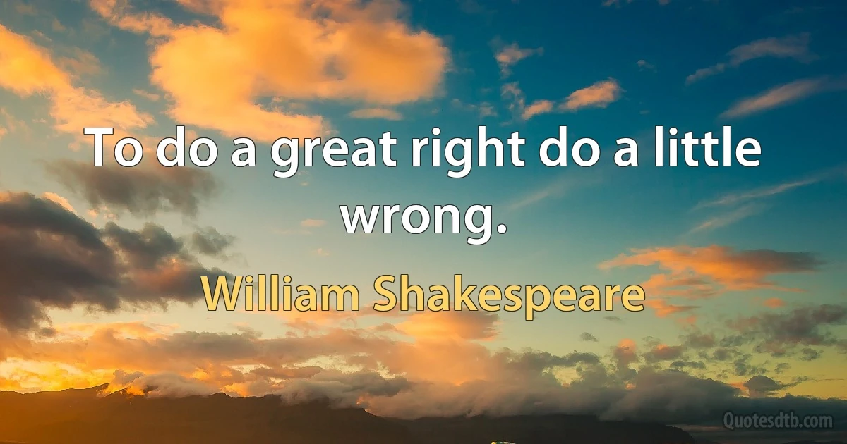 To do a great right do a little wrong. (William Shakespeare)