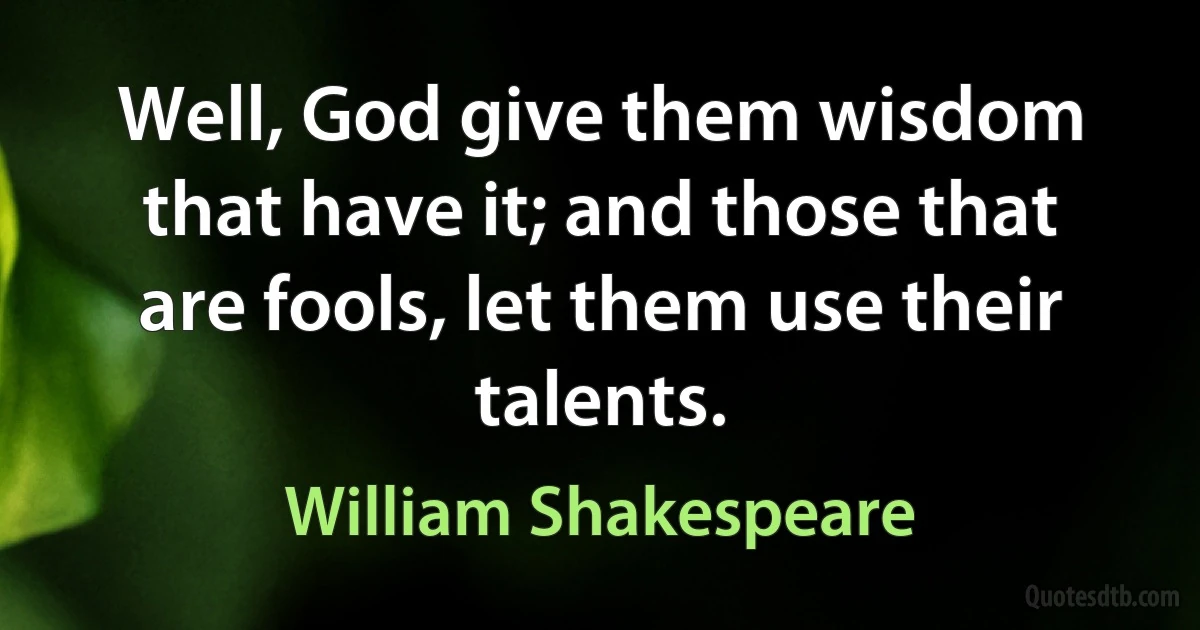 Well, God give them wisdom that have it; and those that are fools, let them use their talents. (William Shakespeare)