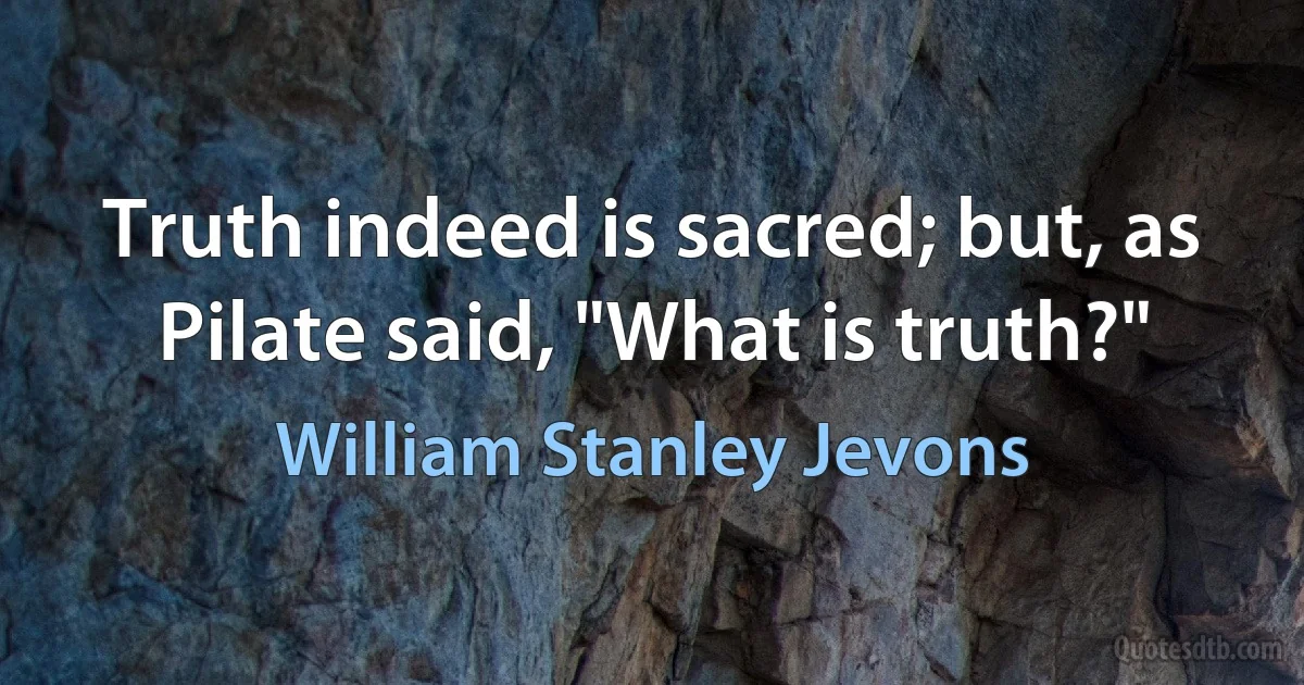 Truth indeed is sacred; but, as Pilate said, "What is truth?" (William Stanley Jevons)