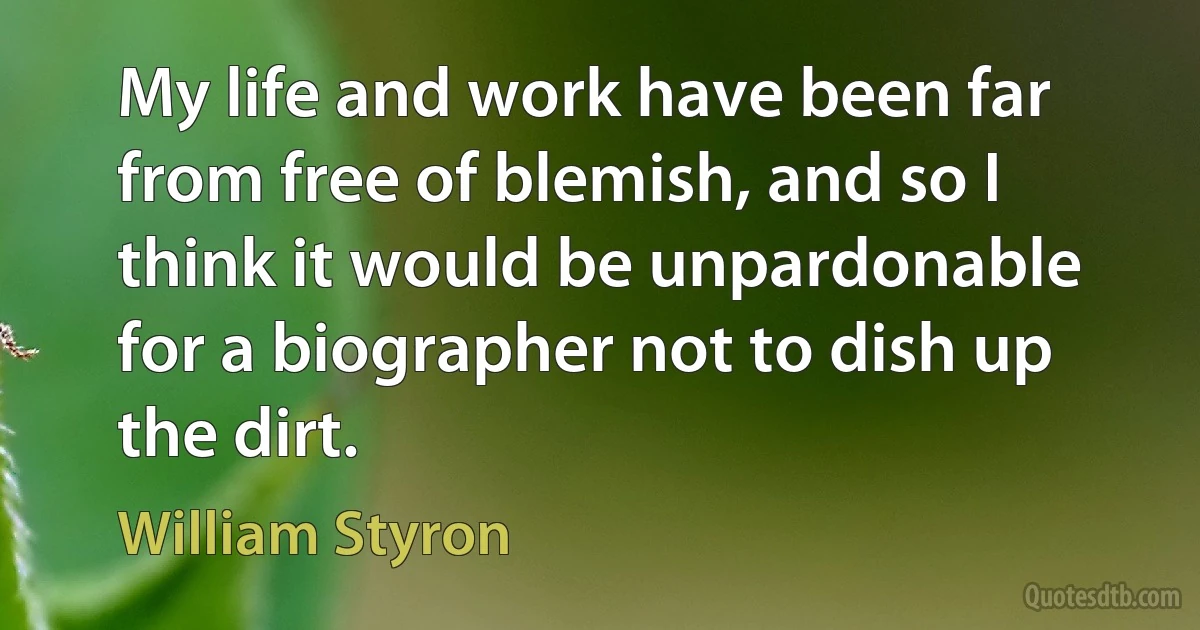 My life and work have been far from free of blemish, and so I think it would be unpardonable for a biographer not to dish up the dirt. (William Styron)