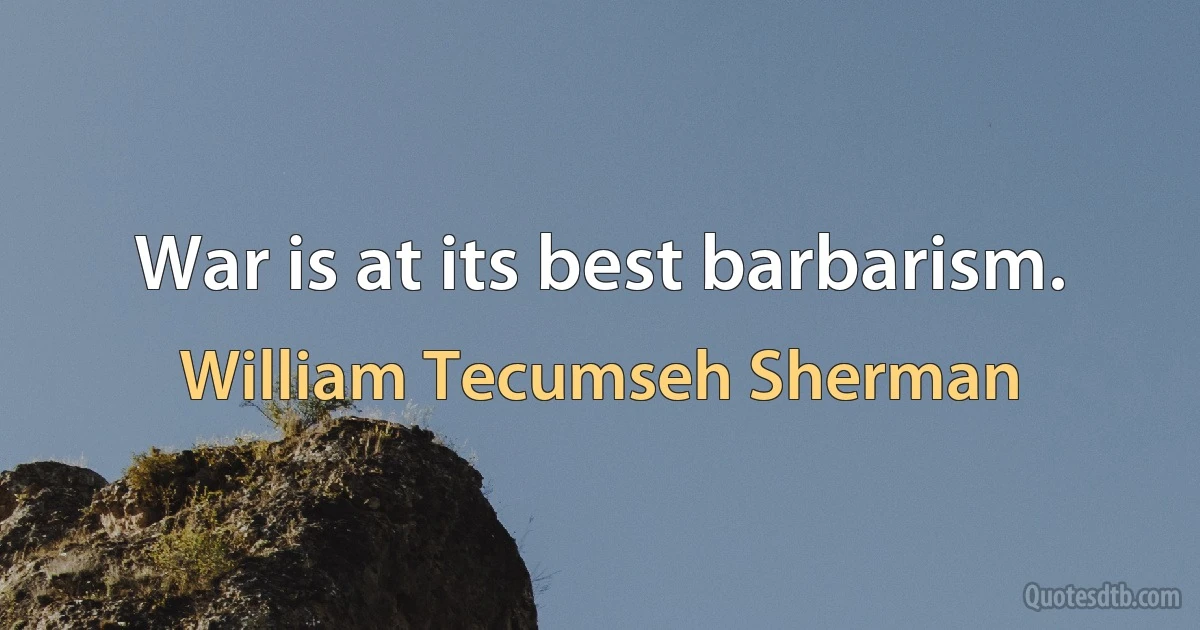 War is at its best barbarism. (William Tecumseh Sherman)