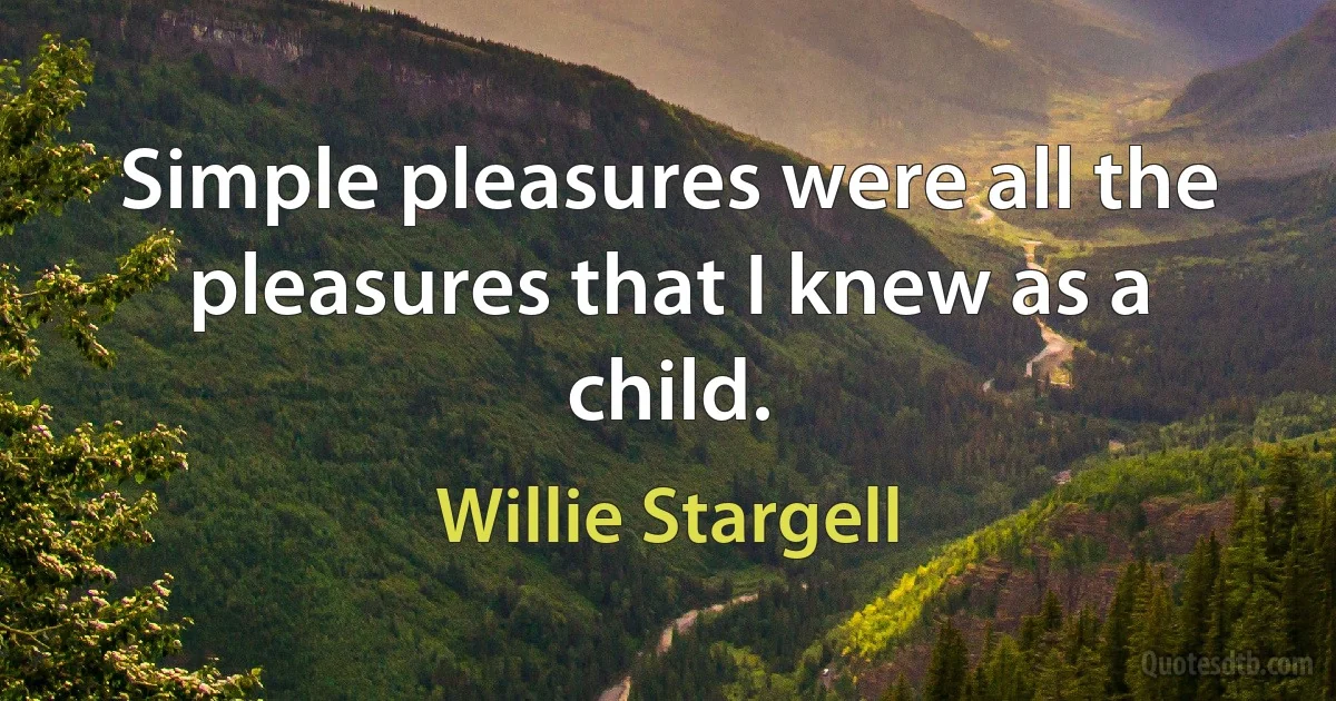 Simple pleasures were all the pleasures that I knew as a child. (Willie Stargell)