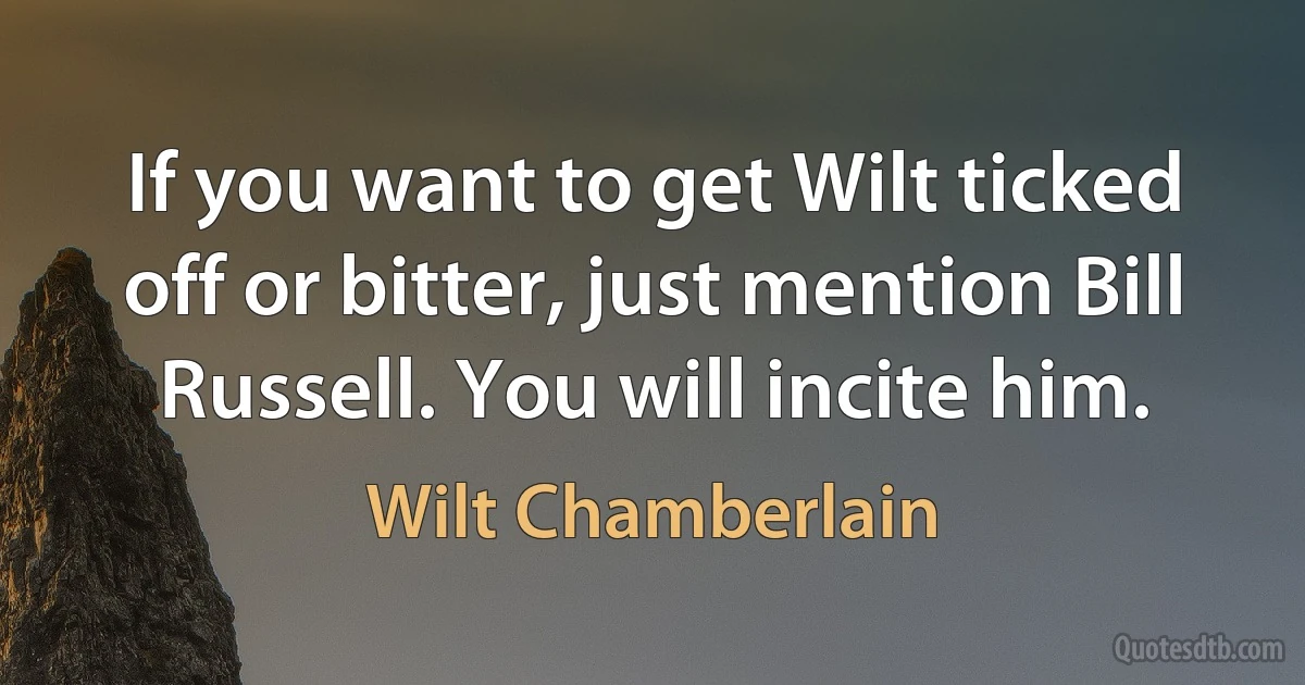 If you want to get Wilt ticked off or bitter, just mention Bill Russell. You will incite him. (Wilt Chamberlain)