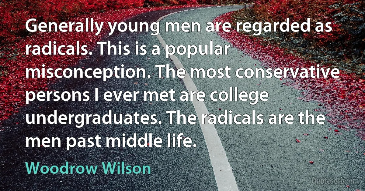 Generally young men are regarded as radicals. This is a popular misconception. The most conservative persons I ever met are college undergraduates. The radicals are the men past middle life. (Woodrow Wilson)