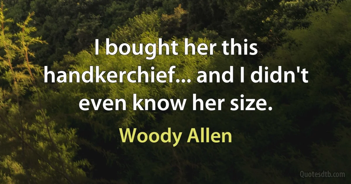 I bought her this handkerchief... and I didn't even know her size. (Woody Allen)