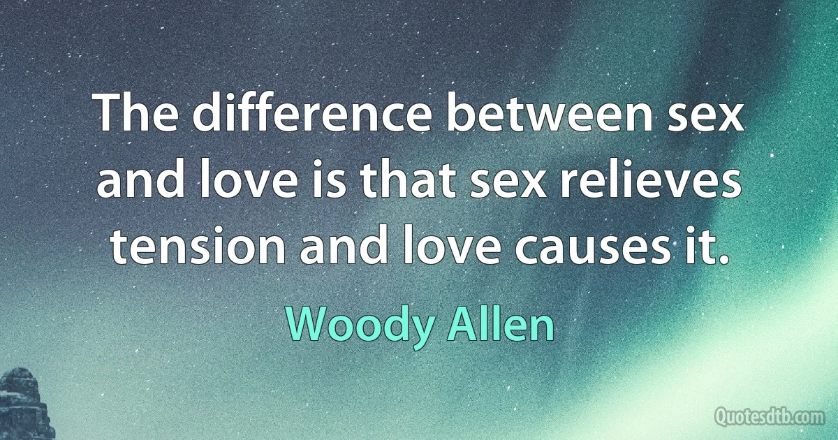 The difference between sex and love is that sex relieves tension and love causes it. (Woody Allen)