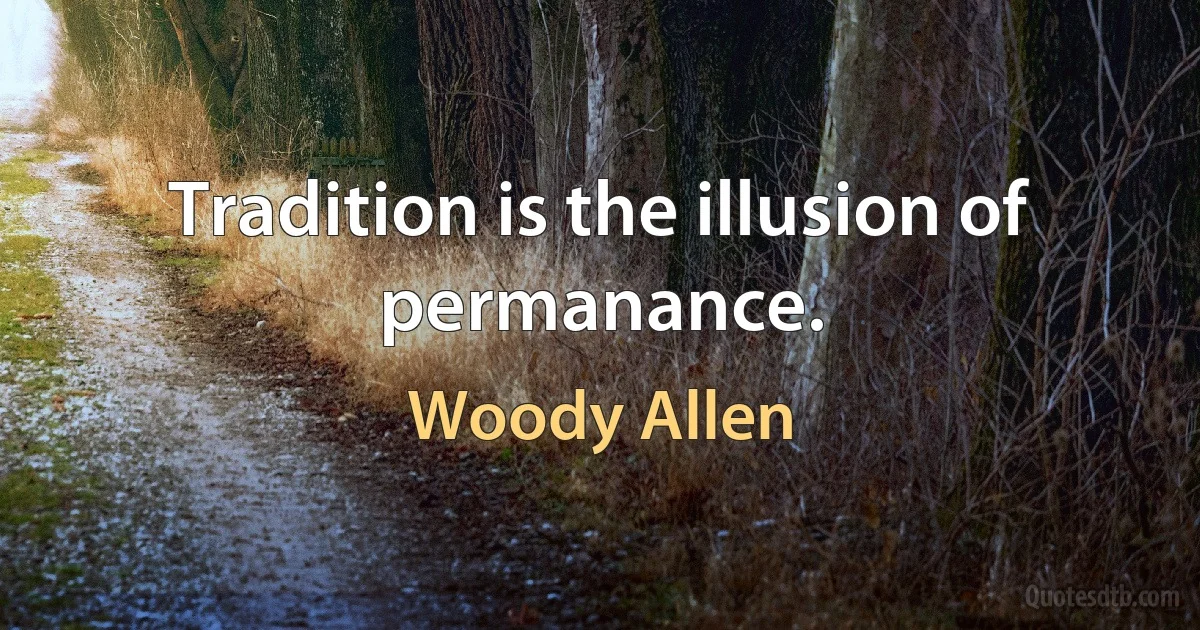 Tradition is the illusion of permanance. (Woody Allen)