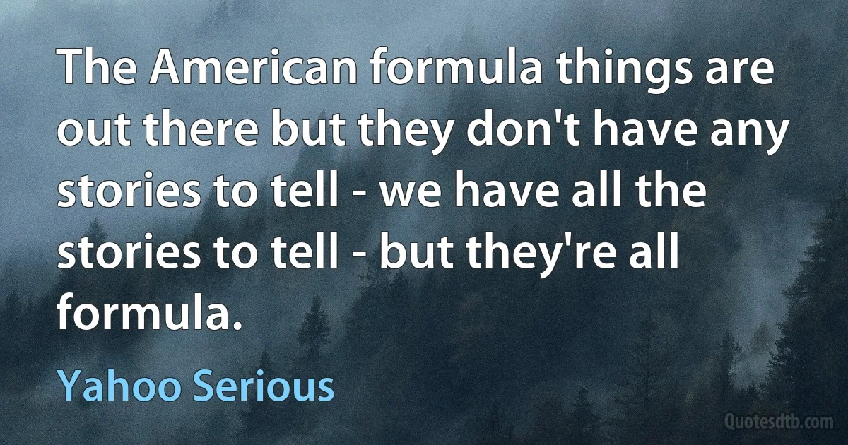 The American formula things are out there but they don't have any stories to tell - we have all the stories to tell - but they're all formula. (Yahoo Serious)