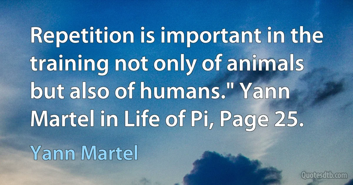 Repetition is important in the training not only of animals but also of humans." Yann Martel in Life of Pi, Page 25. (Yann Martel)