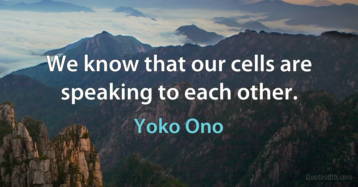 We know that our cells are speaking to each other. (Yoko Ono)