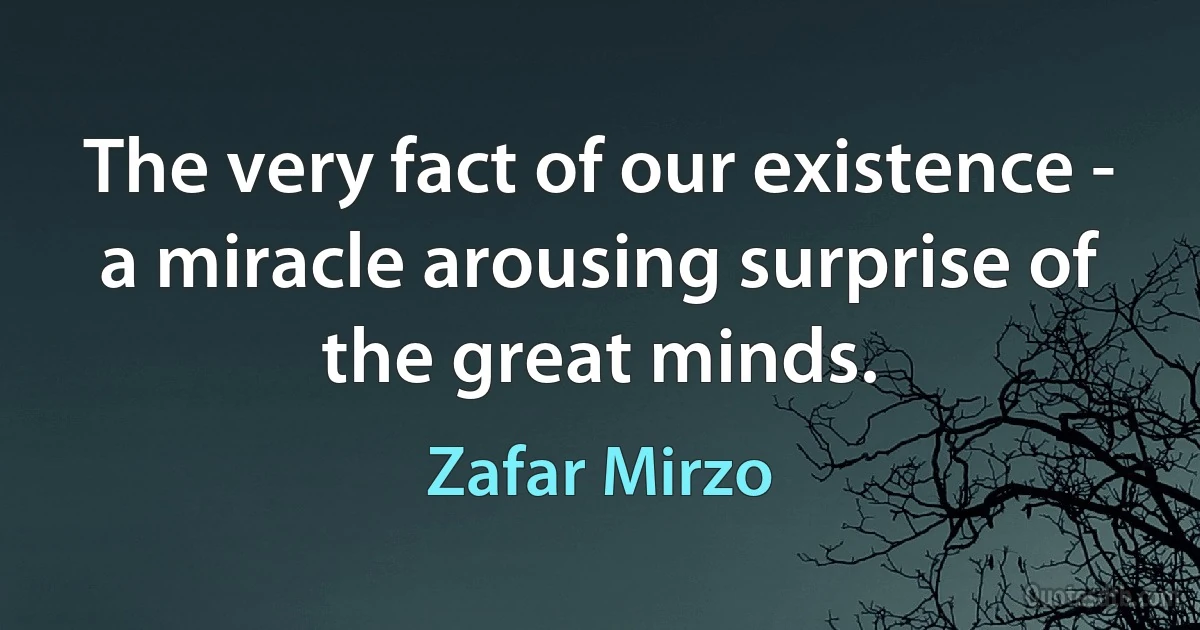 The very fact of our existence - a miracle arousing surprise of the great minds. (Zafar Mirzo)