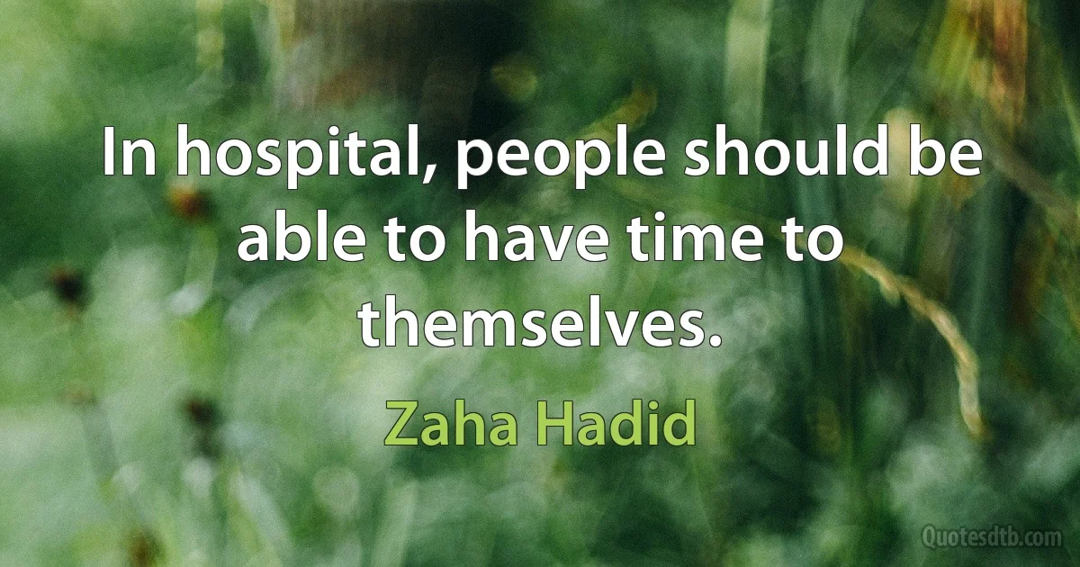 In hospital, people should be able to have time to themselves. (Zaha Hadid)