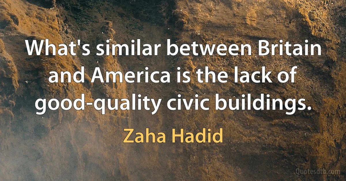 What's similar between Britain and America is the lack of good-quality civic buildings. (Zaha Hadid)