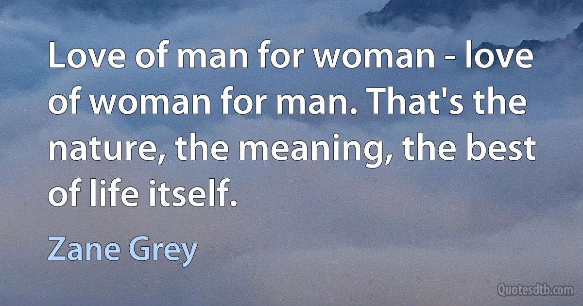 Love of man for woman - love of woman for man. That's the nature, the meaning, the best of life itself. (Zane Grey)