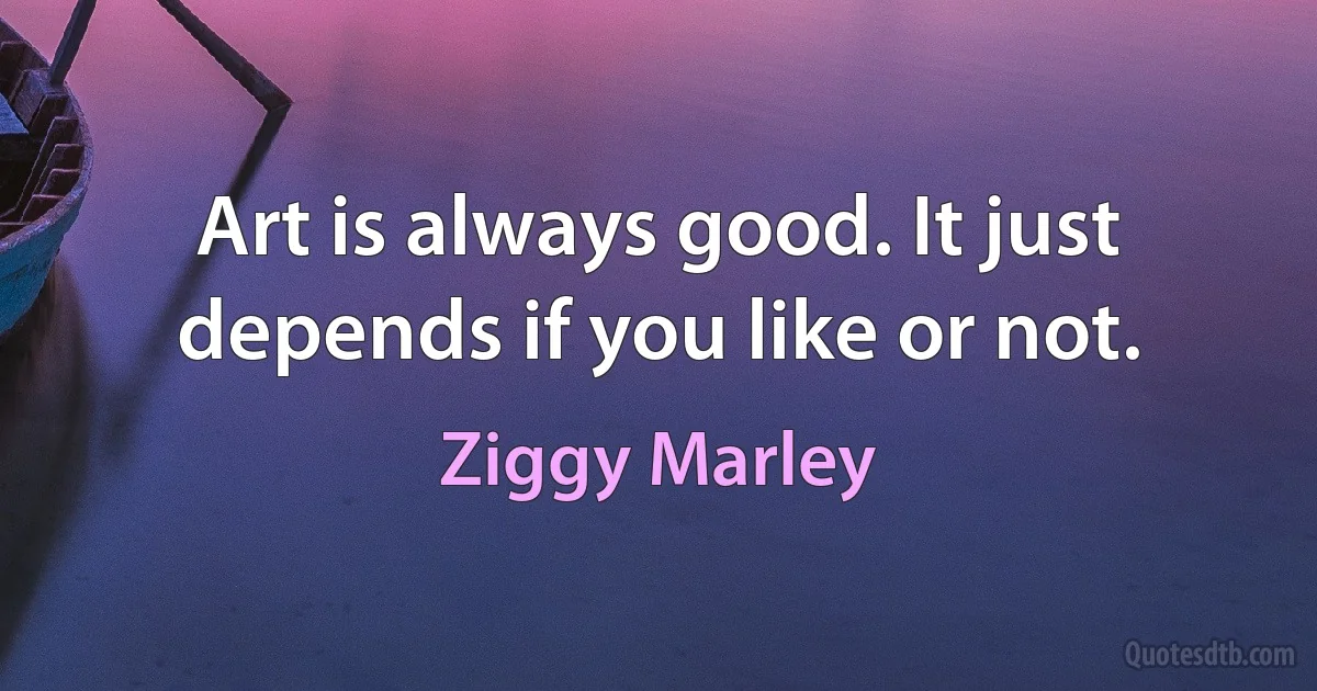 Art is always good. It just depends if you like or not. (Ziggy Marley)