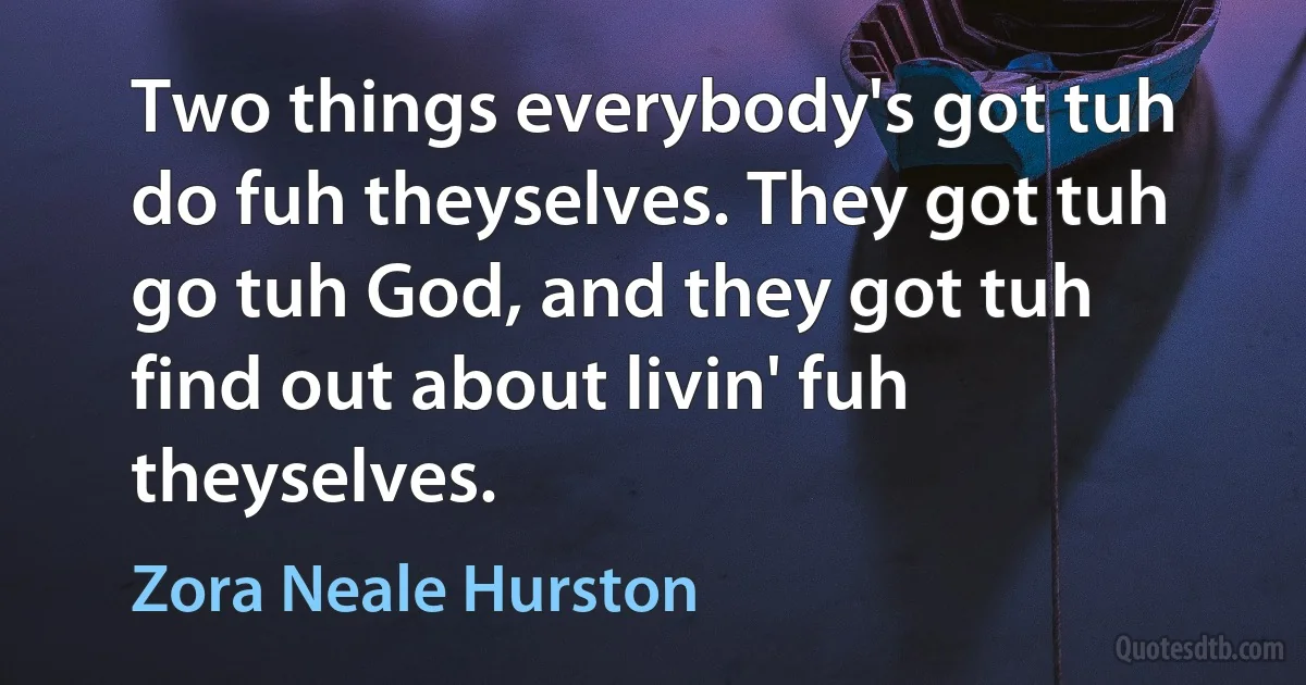 Two things everybody's got tuh do fuh theyselves. They got tuh go tuh God, and they got tuh find out about livin' fuh theyselves. (Zora Neale Hurston)