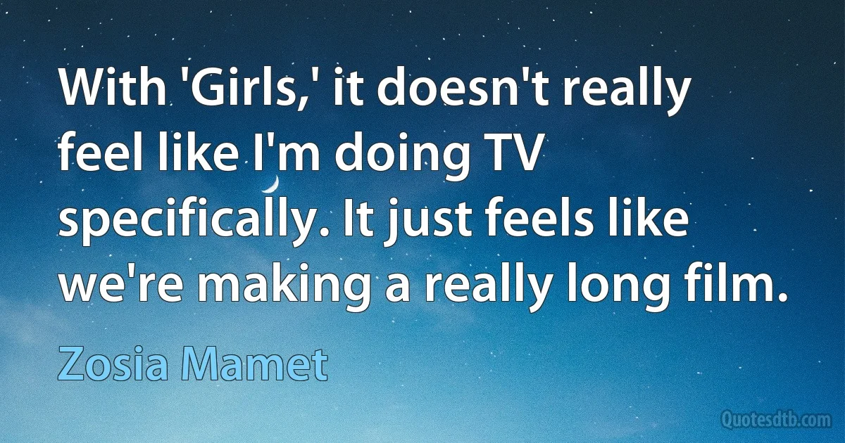 With 'Girls,' it doesn't really feel like I'm doing TV specifically. It just feels like we're making a really long film. (Zosia Mamet)